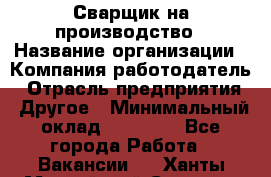 Сварщик на производство › Название организации ­ Компания-работодатель › Отрасль предприятия ­ Другое › Минимальный оклад ­ 20 000 - Все города Работа » Вакансии   . Ханты-Мансийский,Сургут г.